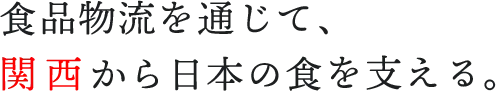 食品物流を通じて、関西から日本の食を支える。